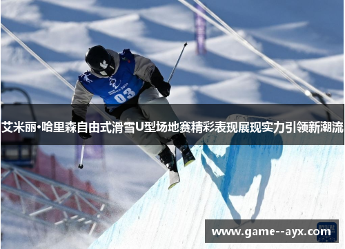 艾米丽·哈里森自由式滑雪U型场地赛精彩表现展现实力引领新潮流