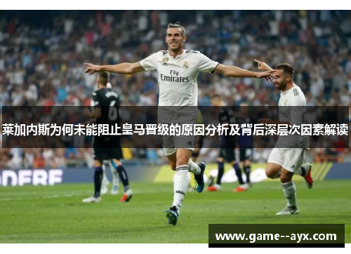 莱加内斯为何未能阻止皇马晋级的原因分析及背后深层次因素解读