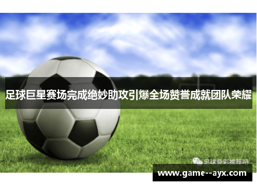 足球巨星赛场完成绝妙助攻引爆全场赞誉成就团队荣耀
