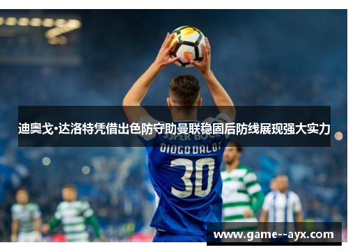 迪奥戈·达洛特凭借出色防守助曼联稳固后防线展现强大实力