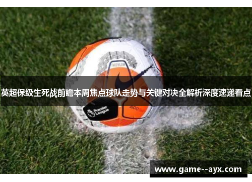 英超保级生死战前瞻本周焦点球队走势与关键对决全解析深度速递看点 英超保级生死战前瞻本周焦点球队走势与关键对决全解析深度速递看点