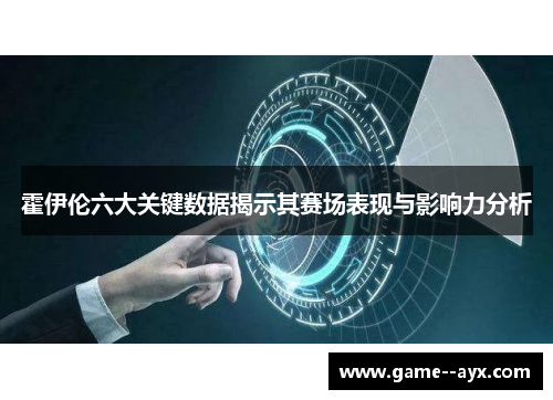 霍伊伦六大关键数据揭示其赛场表现与影响力分析 霍伊伦六大关键数据揭示其赛场表现与影响力分析