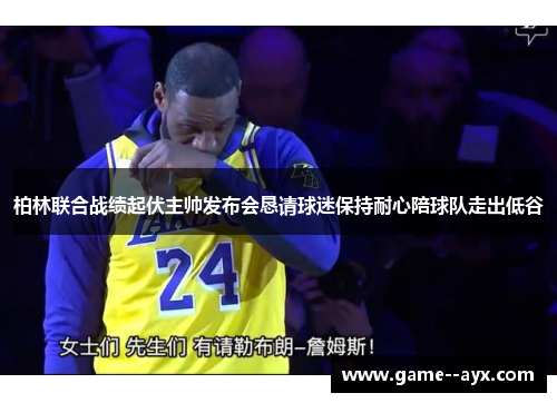 柏林联合战绩起伏主帅发布会恳请球迷保持耐心陪球队走出低谷 柏林联合战绩起伏主帅发布会恳请球迷保持耐心陪球队走出低谷