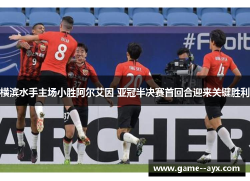 横滨水手主场小胜阿尔艾因 亚冠半决赛首回合迎来关键胜利 横滨水手主场小胜阿尔艾因 亚冠半决赛首回合迎来关键胜利
