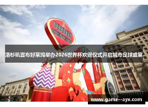 洛杉矶宣布好莱坞举办2026世界杯欢迎仪式开启城市足球盛宴 洛杉矶宣布好莱坞举办2026世界杯欢迎仪式开启城市足球盛宴