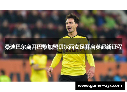 桑迪巴尔离开巴黎加盟切尔西女足开启英超新征程 桑迪巴尔离开巴黎加盟切尔西女足开启英超新征程