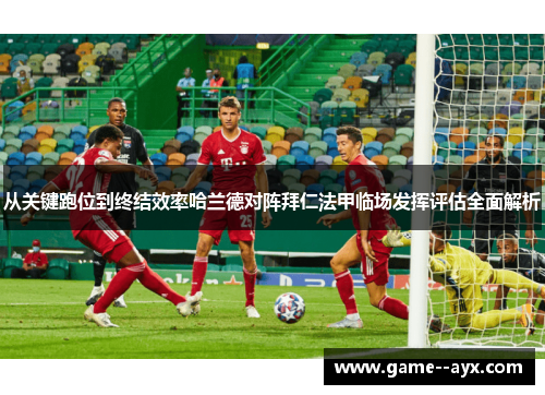 从关键跑位到终结效率哈兰德对阵拜仁法甲临场发挥评估全面解析 从关键跑位到终结效率哈兰德对阵拜仁法甲临场发挥评估全面解析