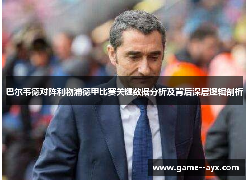 巴尔韦德对阵利物浦德甲比赛关键数据分析及背后深层逻辑剖析