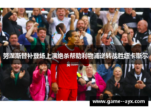 努涅斯替补登场上演绝杀帮助利物浦逆转战胜纽卡斯尔 努涅斯替补登场上演绝杀帮助利物浦逆转战胜纽卡斯尔