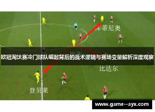 欧冠淘汰赛冷门球队崛起背后的战术逻辑与赛场变量解析深度观察
