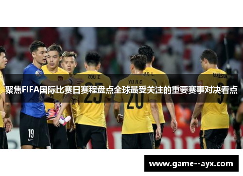 聚焦FIFA国际比赛日赛程盘点全球最受关注的重要赛事对决看点