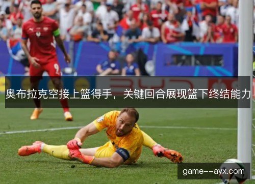 奥布拉克空接上篮得手，关键回合展现篮下终结能力